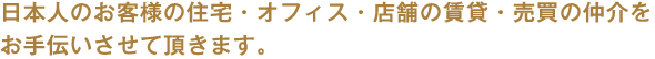 日本人のお客様の住宅・オフィス・店舗の賃貸・売買の仲介をお手伝いさせて頂きます。